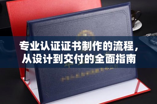 固镇专业认证证书制作的流程，从设计到交付的全面指南